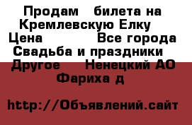 Продам 3 билета на Кремлевскую Елку. › Цена ­ 2 000 - Все города Свадьба и праздники » Другое   . Ненецкий АО,Фариха д.